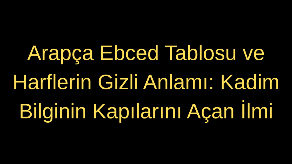 Arapça Ebced Tablosu ve Harflerin Gizli Anlamı: Kadim Bilginin Kapılarını Açan İlmi